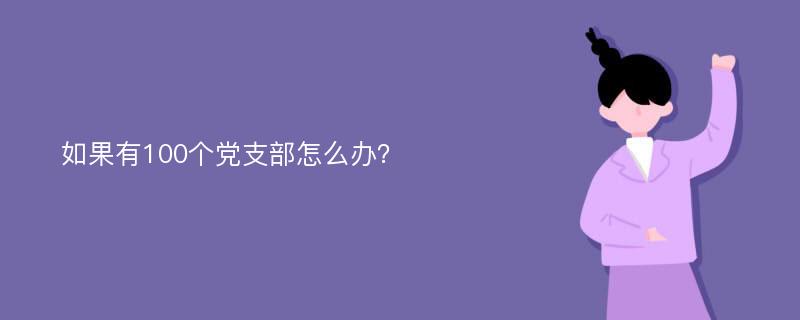 如果有100个党支部怎么办？