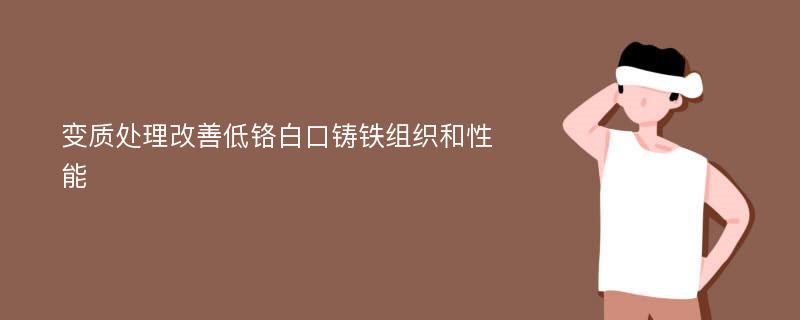 变质处理改善低铬白口铸铁组织和性能