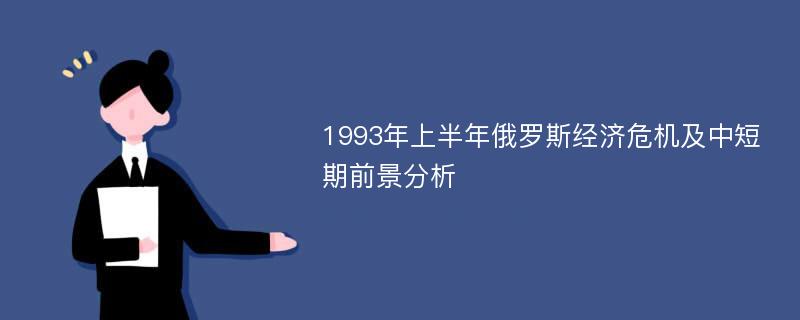 1993年上半年俄罗斯经济危机及中短期前景分析