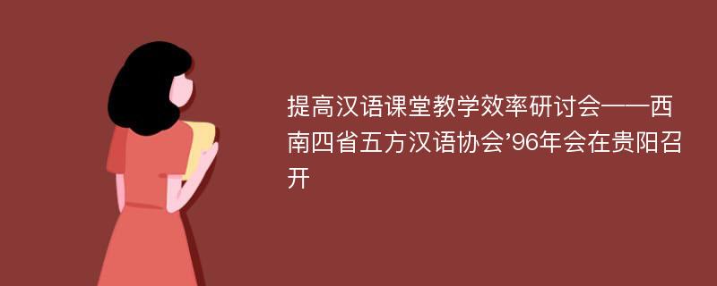 提高汉语课堂教学效率研讨会——西南四省五方汉语协会'96年会在贵阳召开