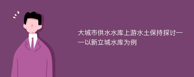 大城市供水水库上游水土保持探讨——以新立城水库为例