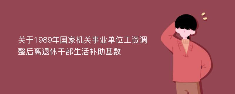 关于1989年国家机关事业单位工资调整后离退休干部生活补助基数