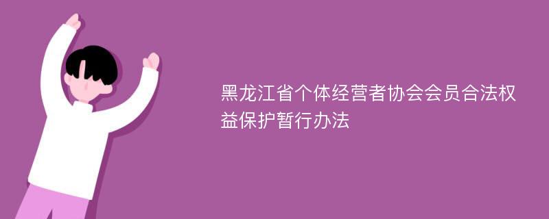 黑龙江省个体经营者协会会员合法权益保护暂行办法