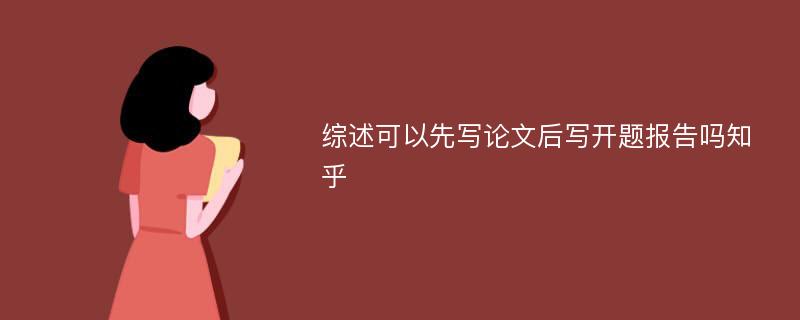 综述可以先写论文后写开题报告吗知乎