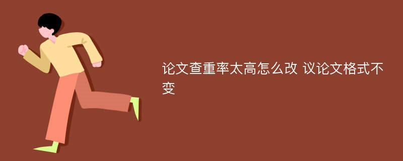 论文查重率太高怎么改 议论文格式不变