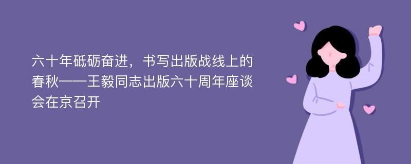 六十年砥砺奋进，书写出版战线上的春秋——王毅同志出版六十周年座谈会在京召开