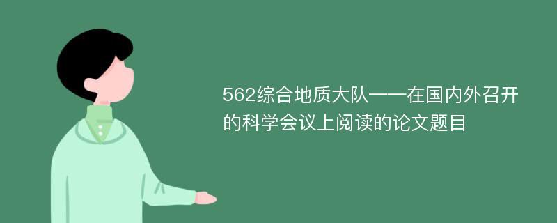 562综合地质大队——在国内外召开的科学会议上阅读的论文题目