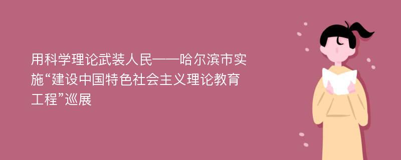 用科学理论武装人民——哈尔滨市实施“建设中国特色社会主义理论教育工程”巡展