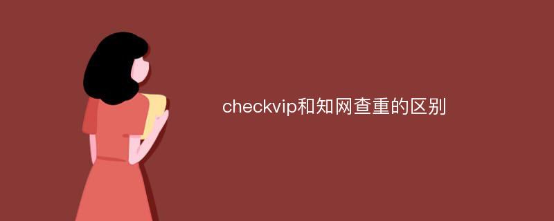 checkvip和知网查重的区别