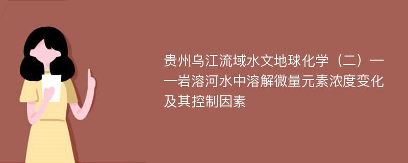 贵州乌江流域水文地球化学（二）——岩溶河水中溶解微量元素浓度变化及其控制因素