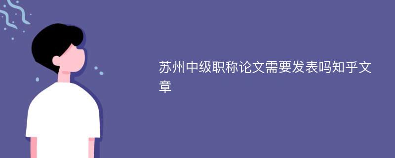 苏州中级职称论文需要发表吗知乎文章