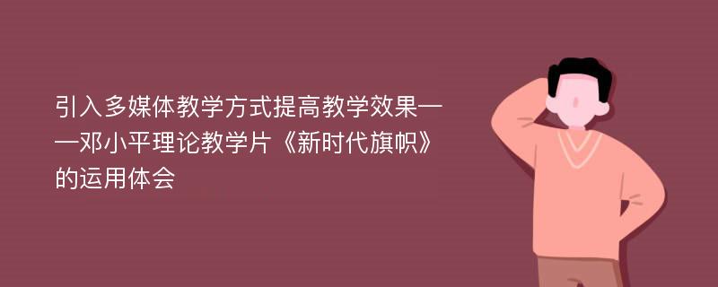 引入多媒体教学方式提高教学效果——邓小平理论教学片《新时代旗帜》的运用体会