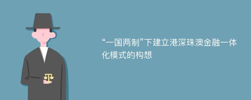 “一国两制”下建立港深珠澳金融一体化模式的构想