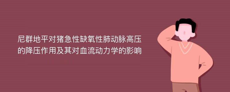 尼群地平对猪急性缺氧性肺动脉高压的降压作用及其对血流动力学的影响