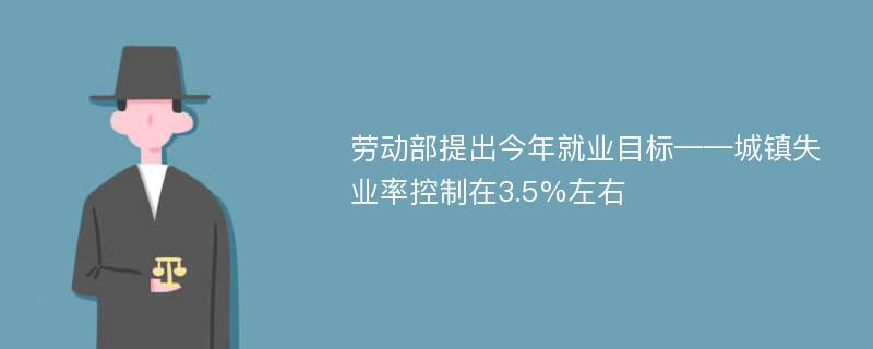 劳动部提出今年就业目标——城镇失业率控制在3.5%左右