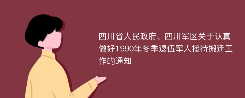 四川省人民政府、四川军区关于认真做好1990年冬季退伍军人接待搬迁工作的通知