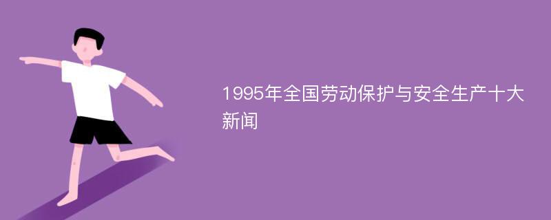 1995年全国劳动保护与安全生产十大新闻