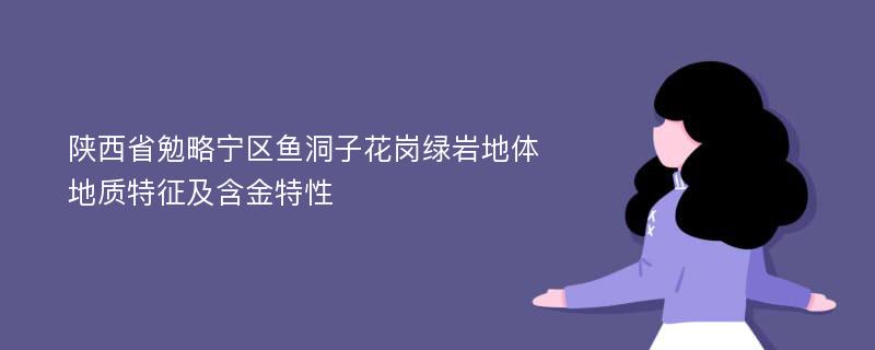 陕西省勉略宁区鱼洞子花岗绿岩地体地质特征及含金特性