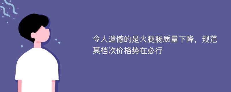 令人遗憾的是火腿肠质量下降，规范其档次价格势在必行