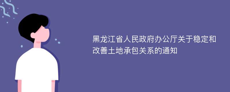 黑龙江省人民政府办公厅关于稳定和改善土地承包关系的通知