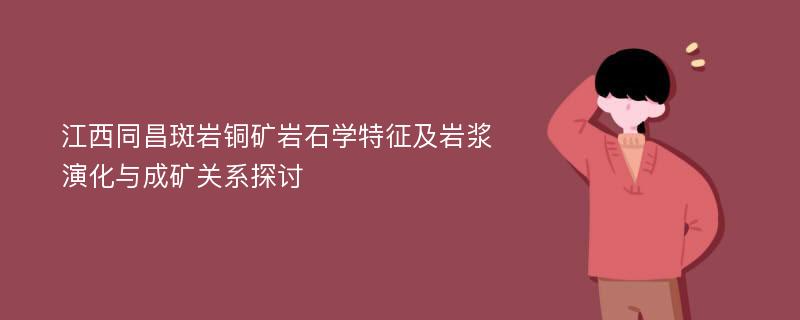 江西同昌斑岩铜矿岩石学特征及岩浆演化与成矿关系探讨