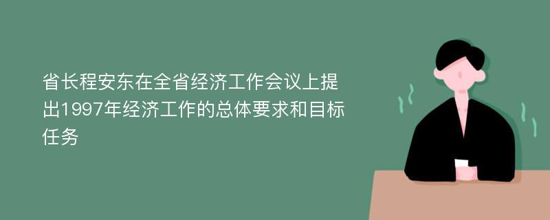 省长程安东在全省经济工作会议上提出1997年经济工作的总体要求和目标任务