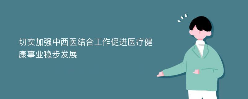 切实加强中西医结合工作促进医疗健康事业稳步发展