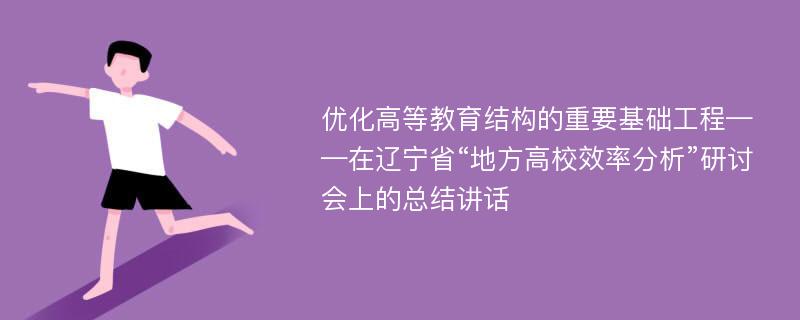 优化高等教育结构的重要基础工程——在辽宁省“地方高校效率分析”研讨会上的总结讲话