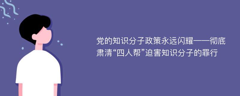 党的知识分子政策永远闪耀——彻底肃清“四人帮”迫害知识分子的罪行