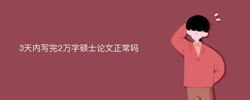 3天内写完2万字硕士论文正常吗