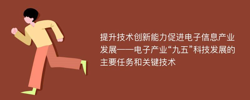 提升技术创新能力促进电子信息产业发展——电子产业“九五”科技发展的主要任务和关键技术