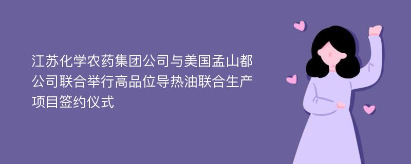 江苏化学农药集团公司与美国孟山都公司联合举行高品位导热油联合生产项目签约仪式