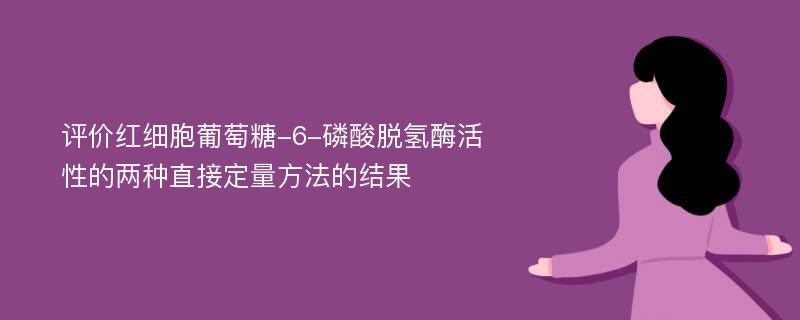 评价红细胞葡萄糖-6-磷酸脱氢酶活性的两种直接定量方法的结果