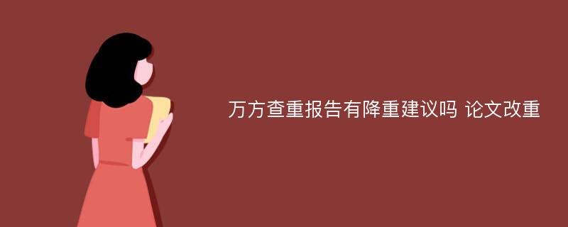 万方查重报告有降重建议吗 论文改重