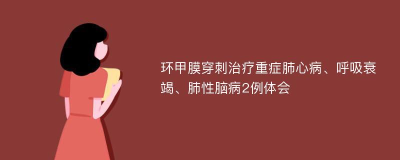 环甲膜穿刺治疗重症肺心病、呼吸衰竭、肺性脑病2例体会