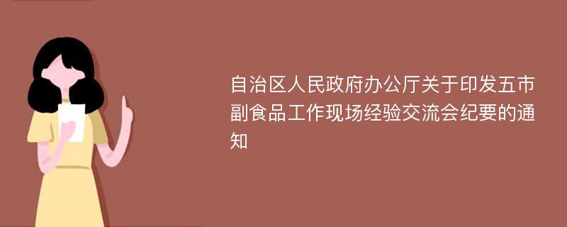 自治区人民政府办公厅关于印发五市副食品工作现场经验交流会纪要的通知