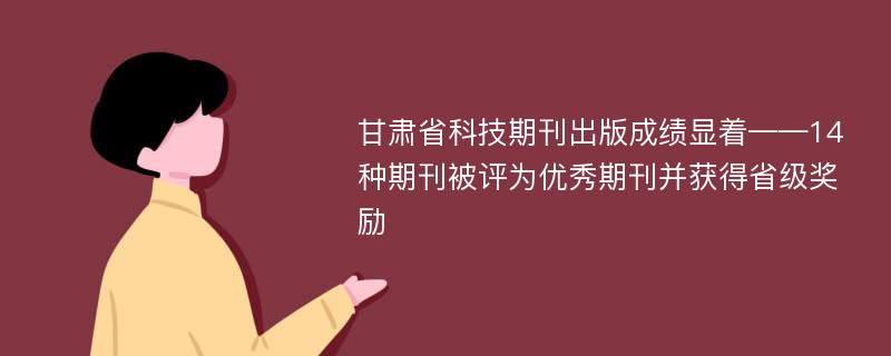 甘肃省科技期刊出版成绩显着——14种期刊被评为优秀期刊并获得省级奖励