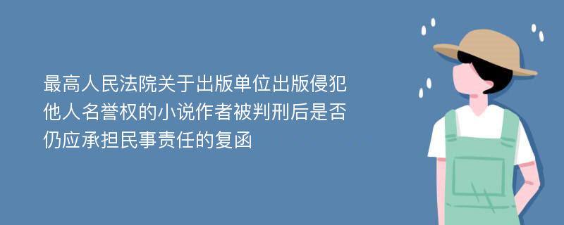 最高人民法院关于出版单位出版侵犯他人名誉权的小说作者被判刑后是否仍应承担民事责任的复函