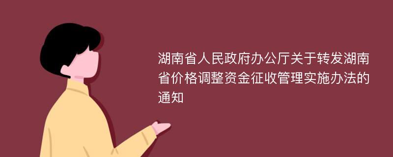 湖南省人民政府办公厅关于转发湖南省价格调整资金征收管理实施办法的通知