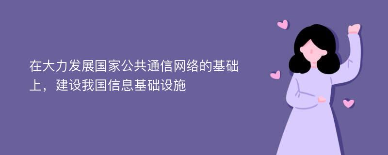 在大力发展国家公共通信网络的基础上，建设我国信息基础设施