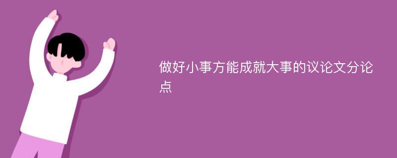 做好小事方能成就大事的议论文分论点