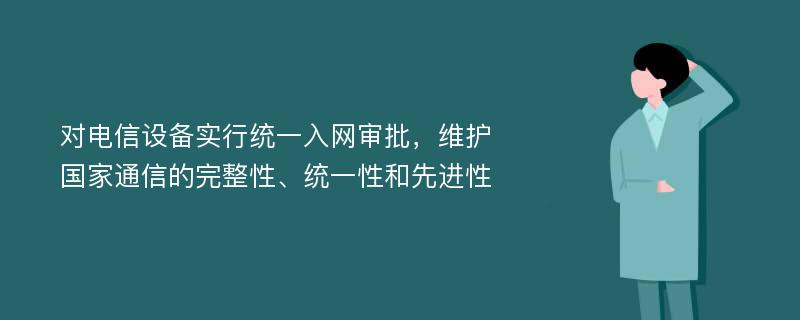 对电信设备实行统一入网审批，维护国家通信的完整性、统一性和先进性