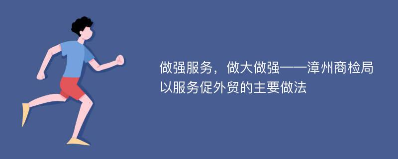 做强服务，做大做强——漳州商检局以服务促外贸的主要做法