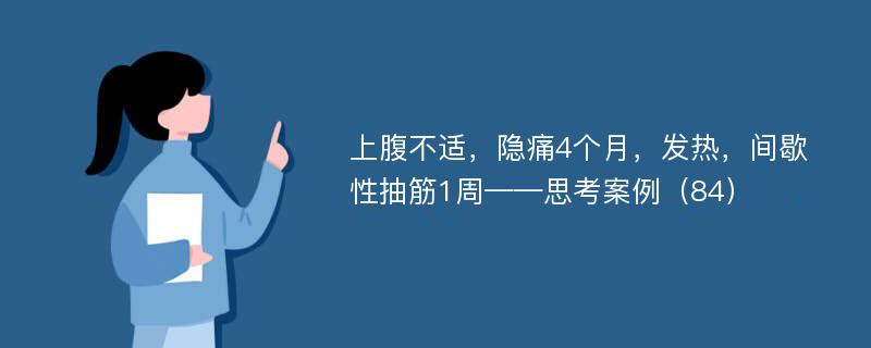 上腹不适，隐痛4个月，发热，间歇性抽筋1周——思考案例（84）