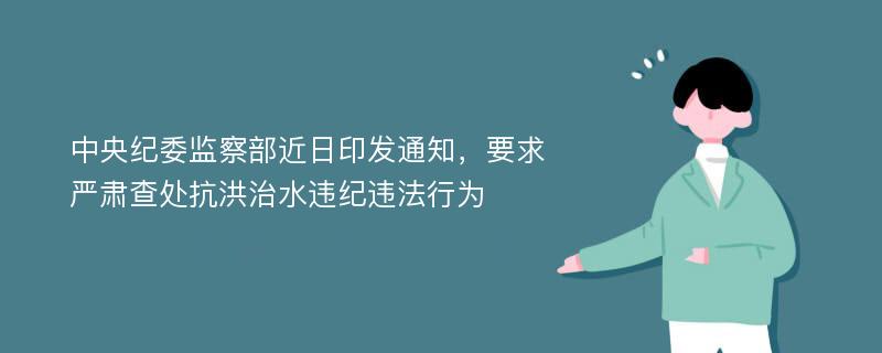 中央纪委监察部近日印发通知，要求严肃查处抗洪治水违纪违法行为