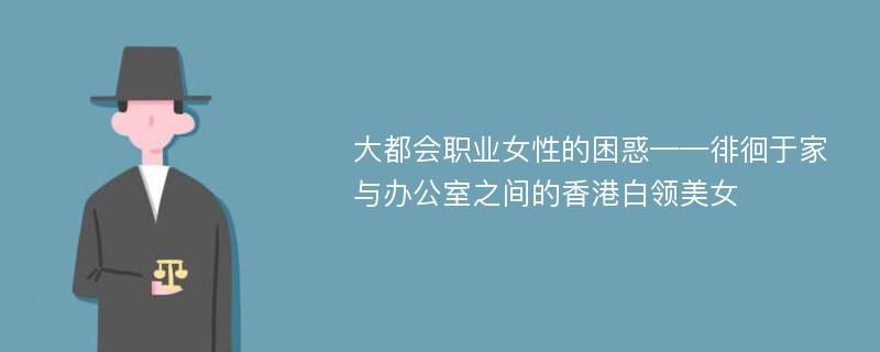 大都会职业女性的困惑——徘徊于家与办公室之间的香港白领美女