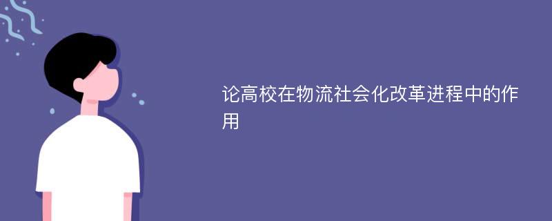 论高校在物流社会化改革进程中的作用