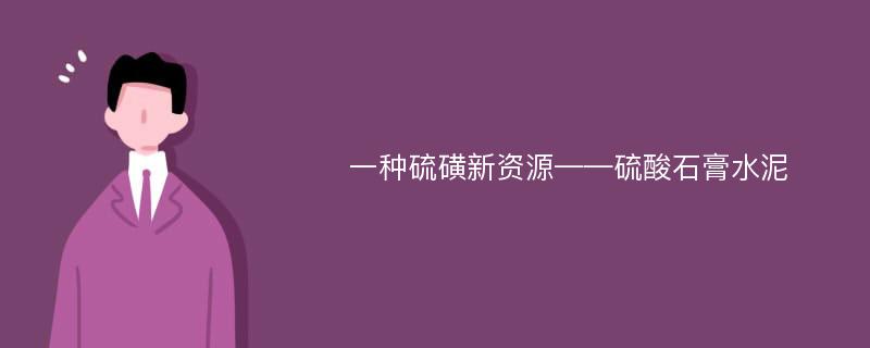 一种硫磺新资源——硫酸石膏水泥