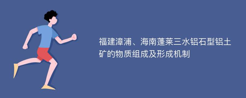 福建漳浦、海南蓬莱三水铝石型铝土矿的物质组成及形成机制