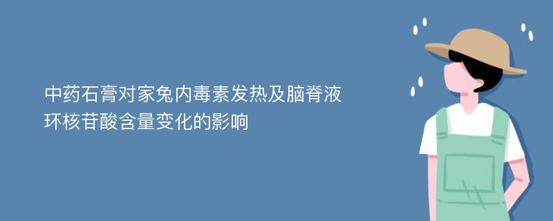 中药石膏对家兔内毒素发热及脑脊液环核苷酸含量变化的影响